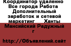 Координатор удаленно - Все города Работа » Дополнительный заработок и сетевой маркетинг   . Ханты-Мансийский,Радужный г.